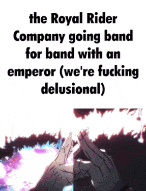 the royal rider company going band for band with an emperor ( we 're fucking delusional )
