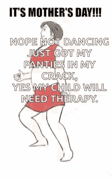 it 's mother 's day !! nope not dancing just got my panties in my crack , yes my child will need therapy oops
