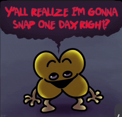 a cartoon character says y all realize i 'm gonna snap one day right