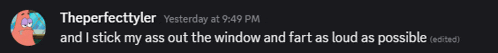 the perfectlyler yesterday at 9:49 pm and i stick my ass out the window and fart as loud as possible and what