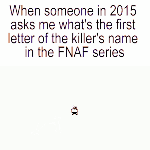 someone in 2015 asks me what is the first letter of the killer 's name in the fnaf series