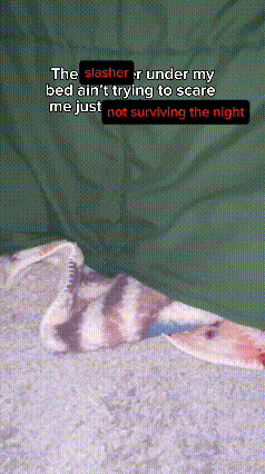 the slasher under my bed ain t trying to scare me just not surviving the night ..
