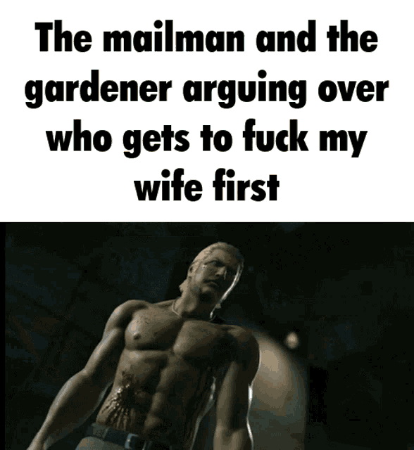 the mailman and the gardener arguing over who gets to fuck my wife first is shown