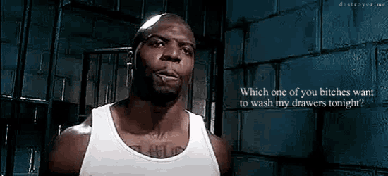 a man in a white tank top says which one of you bitches want to wash my drawers tonight ..