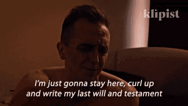 a shirtless man says " i 'm just gonna stay here curl up and write my last will "