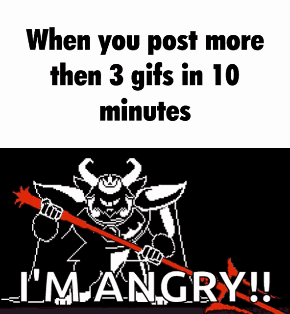 when you post more then 3 gifs in 10 minutes i am angry