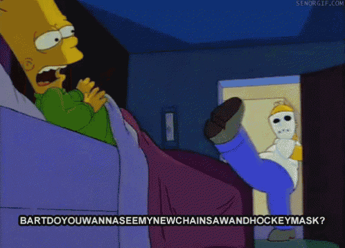 bart do you wanna see my new chainsaw and hockey mask ?