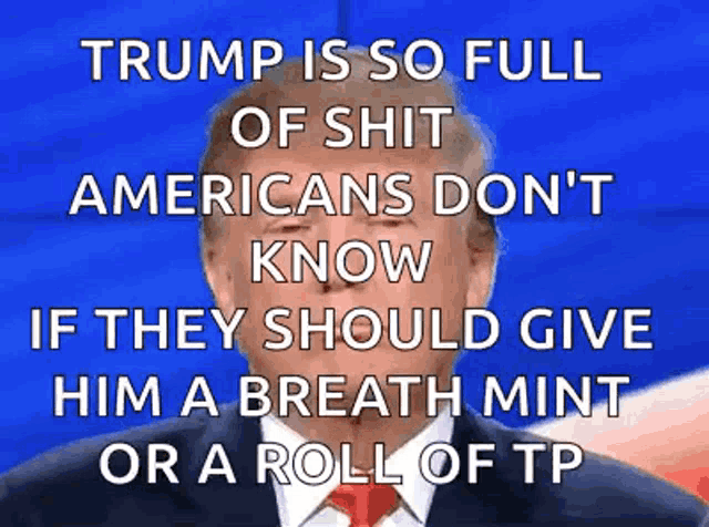 donald trump is so full of shit americans don t know if they should give him a breath mint or a roll of tp