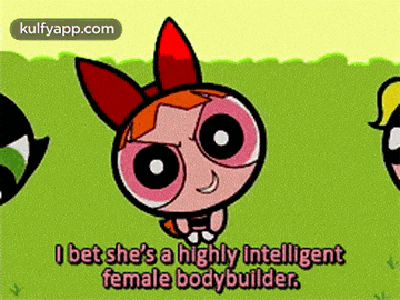 a cartoon character from the powerpuff girls says that she is a highly intelligent female bodybuilder .