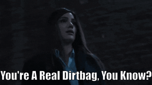a woman in a dark room says you 're a real dirtbag you know