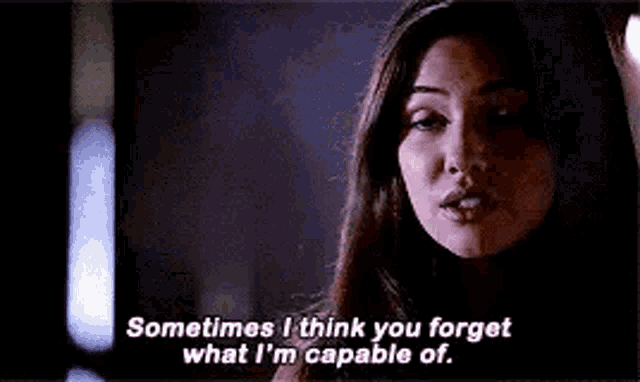 a woman is talking to someone and saying `` sometimes i think you forget what i 'm capable of '' .