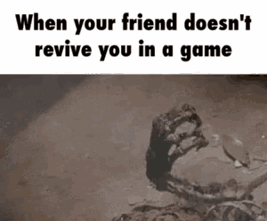 when your friend does n't revive you in a game .