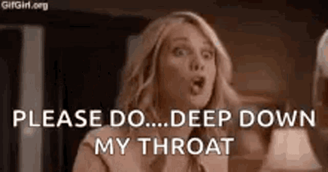 a woman is making a funny face and saying `` please do ... deep down my throat '' .