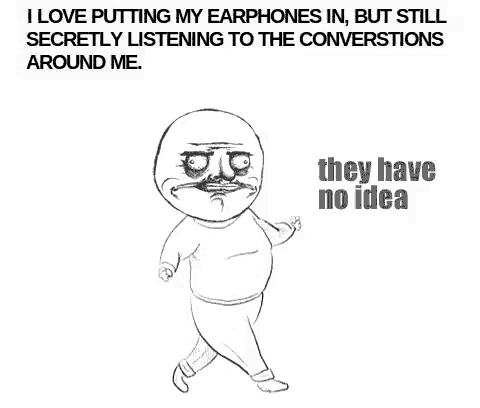 i love putting my earphones in , but still secretly listening to the conversations around me . they have no idea .