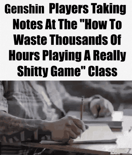 genshin players taking notes at the " how to waste thousands of hours playing a really shitty game class " class
