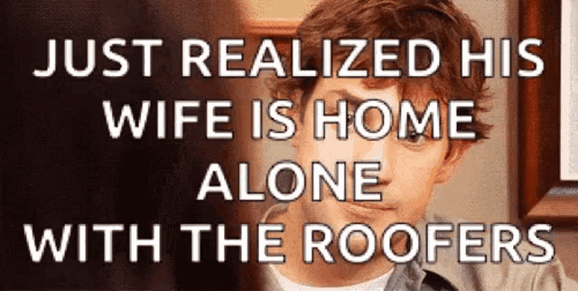 a man just realized his wife is home alone with the roofers .