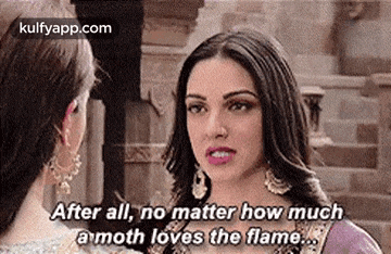 a woman is talking to another woman and saying `` after all , no matter how much a moth loves the flame ... '' .