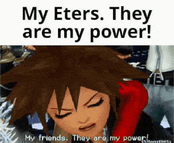 sora from kingdom hearts is saying `` my eters , they are my power ! ''