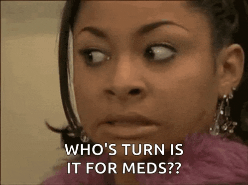 a woman is asking who 's turn is it for meds .