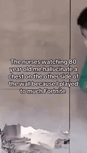a nurse is watching 80 year old me hallucinate a chest on the other side of the wall because i played too much fortnite