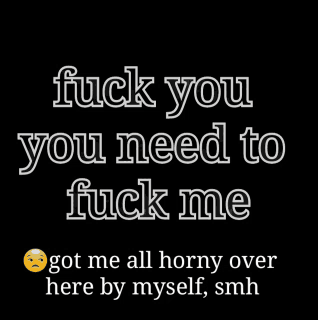 a black background with white text that reads " fuck you you need to fuck me got me all horny over here by myself smh "