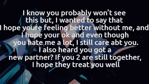 i know you probably won 't see this but i wanted to say that i hope you 're feeling better without me