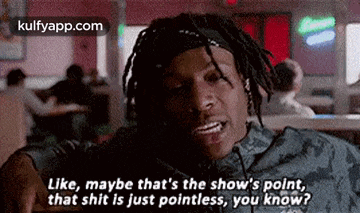 Like, Maybe That'S The Show'S Polnt,That Shit Is Just Pointless, You Know?.Gif GIF