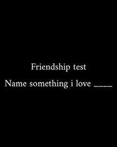 a black background with white text that reads friendship test name something i love