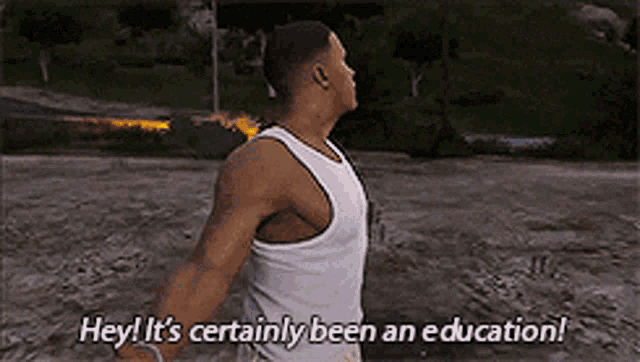a man in a white tank top says " hey it 's certainly been an education ! "