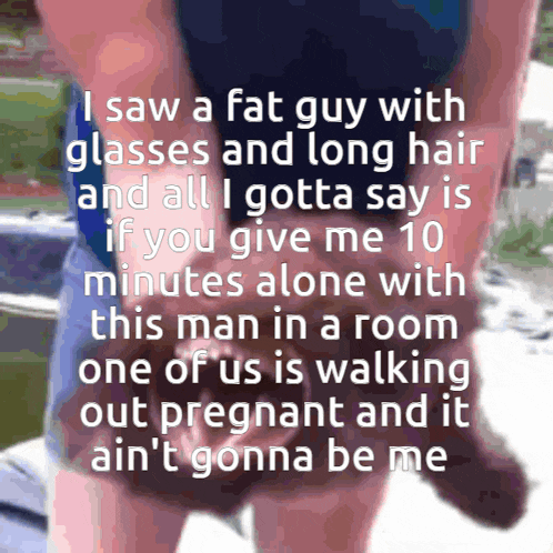 a fat guy with glasses and long hair is walking out pregnant and it ain't gonna be me