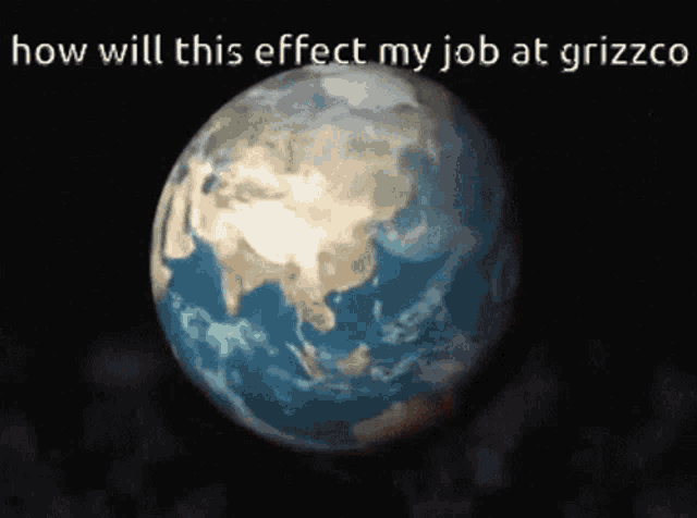 a picture of the earth with the words " how will this effect my job at grizzco "