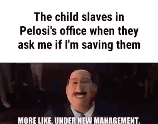 the child slaves in pelosi 's office when they ask me if i 'm saving them more like , under new management
