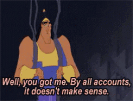 a cartoon character says well you got me by all accounts it does n't make sense .