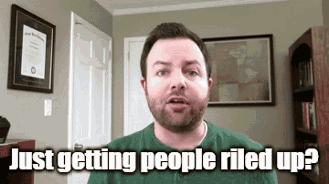 a man in a green shirt says just getting people riled up ?