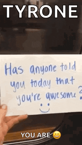 a person is holding a piece of paper that says `` tyrone has anyone told you today that you 're awesome ? ''
