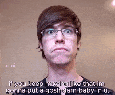 a man with glasses says if you keep moving like that i 'm gonna put a gosh darn baby in u