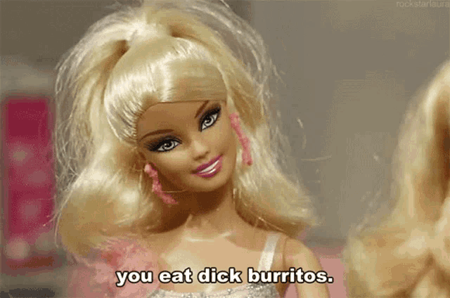 a blonde barbie doll says you eat dick burritos ..