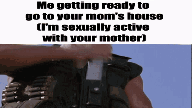 a meme that says me getting ready to go to your mom 's house ( i 'm sexually active with your mother