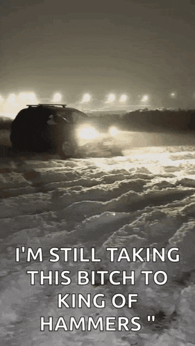a car is driving through the snow with the words i 'm still taking this bitch to king of hammers written below