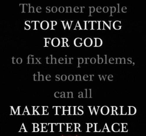 the sooner people stop waiting for god to fix their problems the sooner we can all make this world a better place .