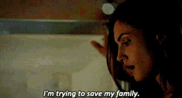a woman is talking to another woman and says `` i 'm trying to save my family '' .