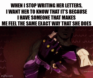 when i stop writing her letters i want her to know that it 's because i have someone that makes me