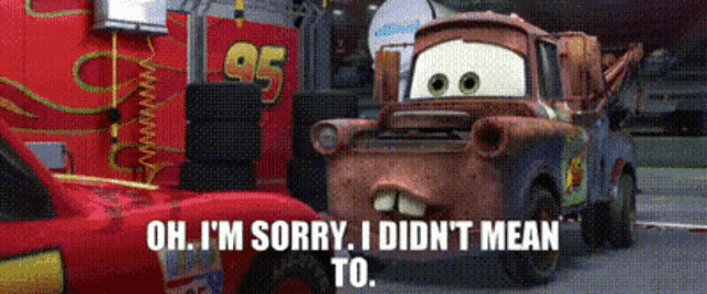 lightning mcqueen from the movie cars says " oh i 'm sorry i did n't mean to " to mater