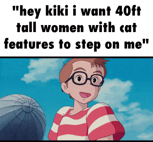 a boy with glasses says " hey kiki i want 40ft tall women with cat features to step onme "