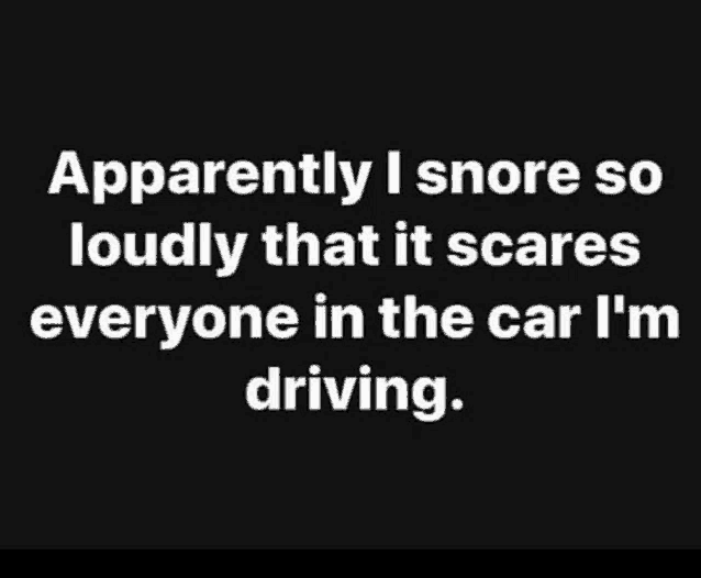 apparently i snore so loudly that it scares everyone in the car i 'm driving ,