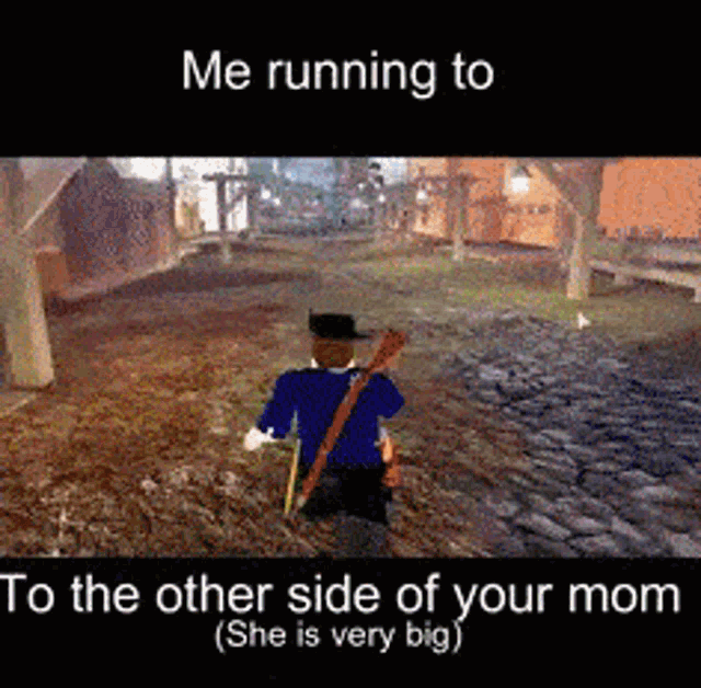 a video game character is running to the other side of your mom who is very big