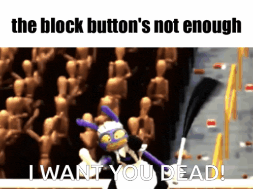 the block button 's not enough i want you dead ..