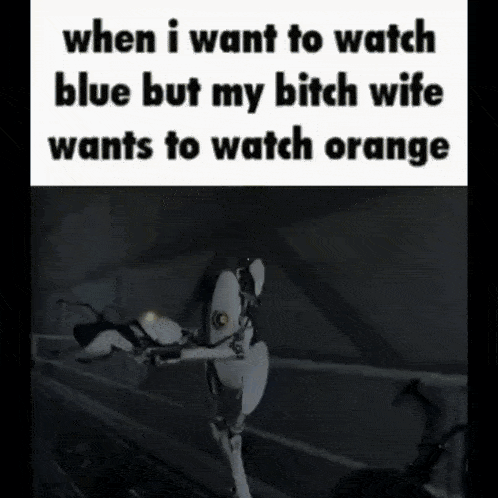 when i want to watch blue but my bitch wife wants to watch orange ..