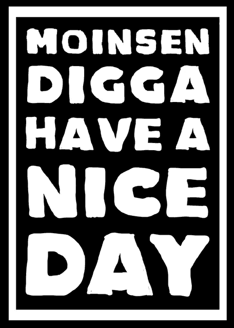 a black and white poster that says " moinsen digga have a nice day "