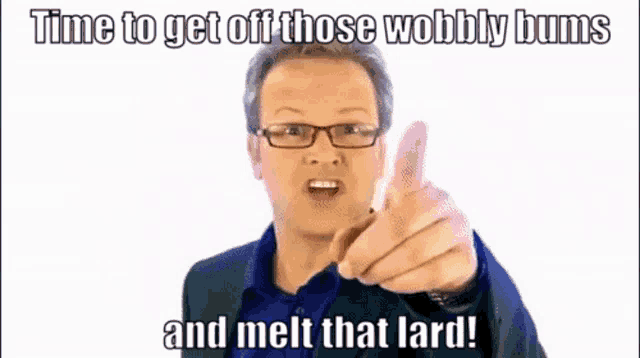 a man with glasses is pointing at the camera and says time to get off those wobbly bums and melt that lard !
